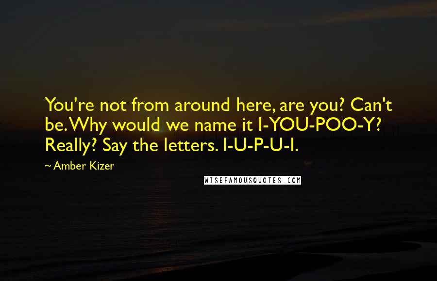 Amber Kizer Quotes: You're not from around here, are you? Can't be. Why would we name it I-YOU-POO-Y? Really? Say the letters. I-U-P-U-I.