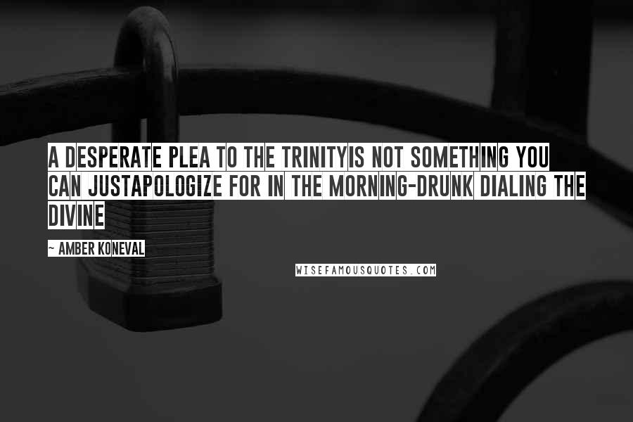 Amber Koneval Quotes: A desperate plea to the Trinityis not something you can justapologize for in the morning-Drunk Dialing the Divine