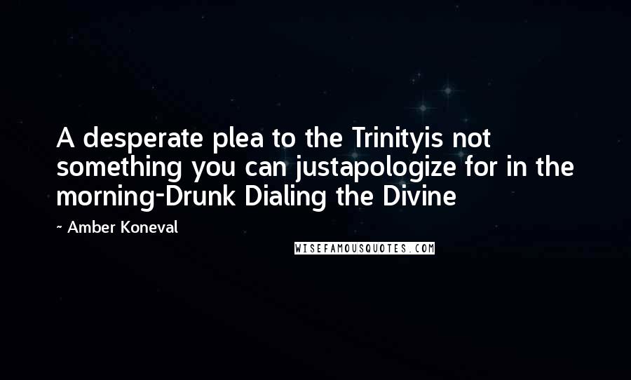 Amber Koneval Quotes: A desperate plea to the Trinityis not something you can justapologize for in the morning-Drunk Dialing the Divine