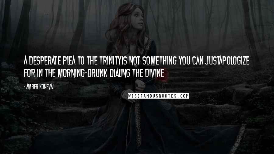 Amber Koneval Quotes: A desperate plea to the Trinityis not something you can justapologize for in the morning-Drunk Dialing the Divine