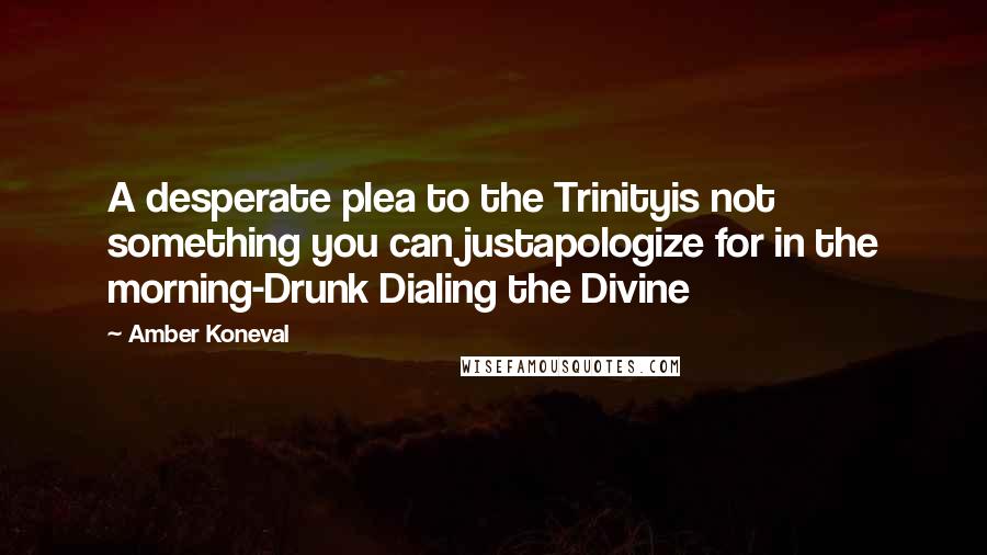 Amber Koneval Quotes: A desperate plea to the Trinityis not something you can justapologize for in the morning-Drunk Dialing the Divine