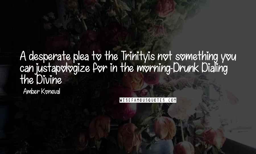 Amber Koneval Quotes: A desperate plea to the Trinityis not something you can justapologize for in the morning-Drunk Dialing the Divine