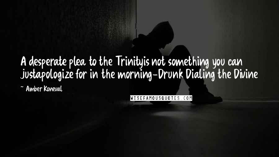 Amber Koneval Quotes: A desperate plea to the Trinityis not something you can justapologize for in the morning-Drunk Dialing the Divine