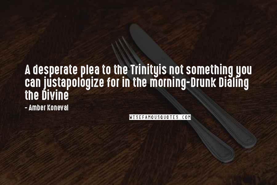 Amber Koneval Quotes: A desperate plea to the Trinityis not something you can justapologize for in the morning-Drunk Dialing the Divine