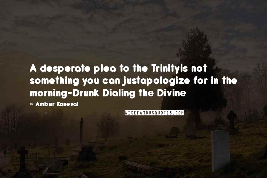 Amber Koneval Quotes: A desperate plea to the Trinityis not something you can justapologize for in the morning-Drunk Dialing the Divine