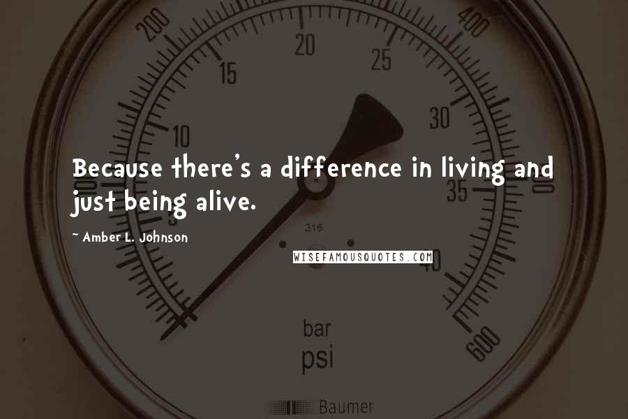 Amber L. Johnson Quotes: Because there's a difference in living and just being alive.