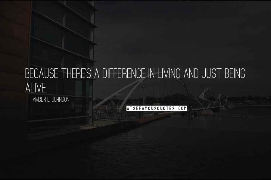 Amber L. Johnson Quotes: Because there's a difference in living and just being alive.