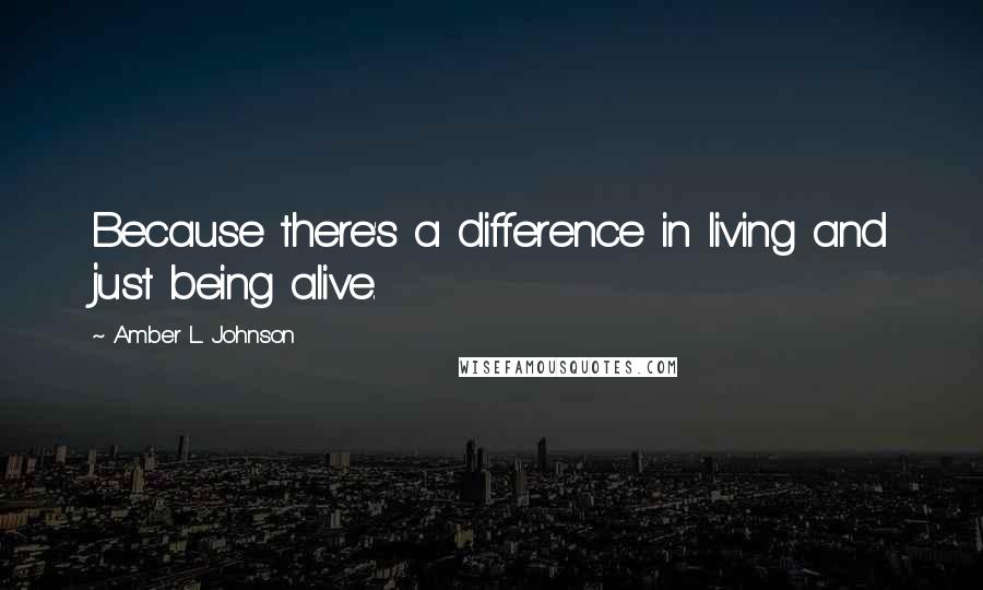 Amber L. Johnson Quotes: Because there's a difference in living and just being alive.