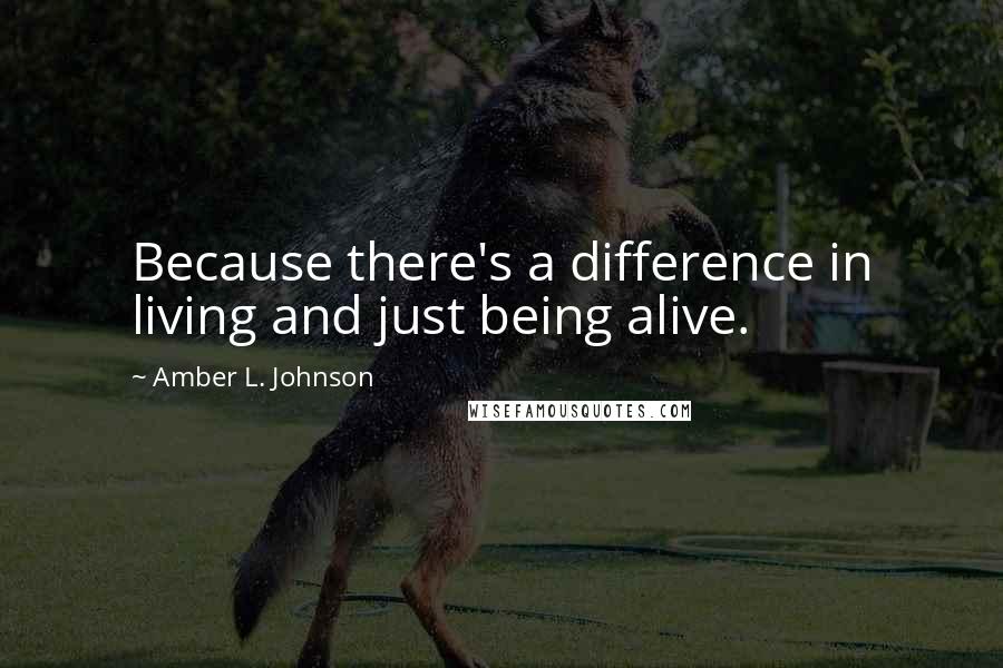 Amber L. Johnson Quotes: Because there's a difference in living and just being alive.