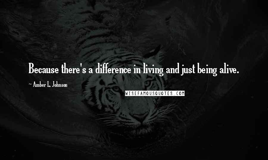 Amber L. Johnson Quotes: Because there's a difference in living and just being alive.