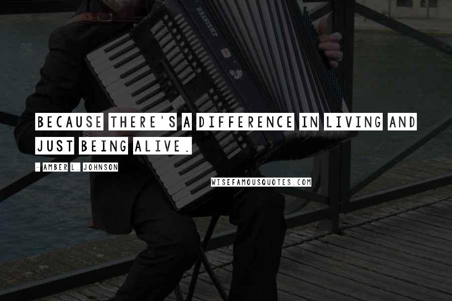 Amber L. Johnson Quotes: Because there's a difference in living and just being alive.