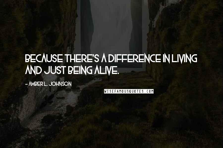 Amber L. Johnson Quotes: Because there's a difference in living and just being alive.