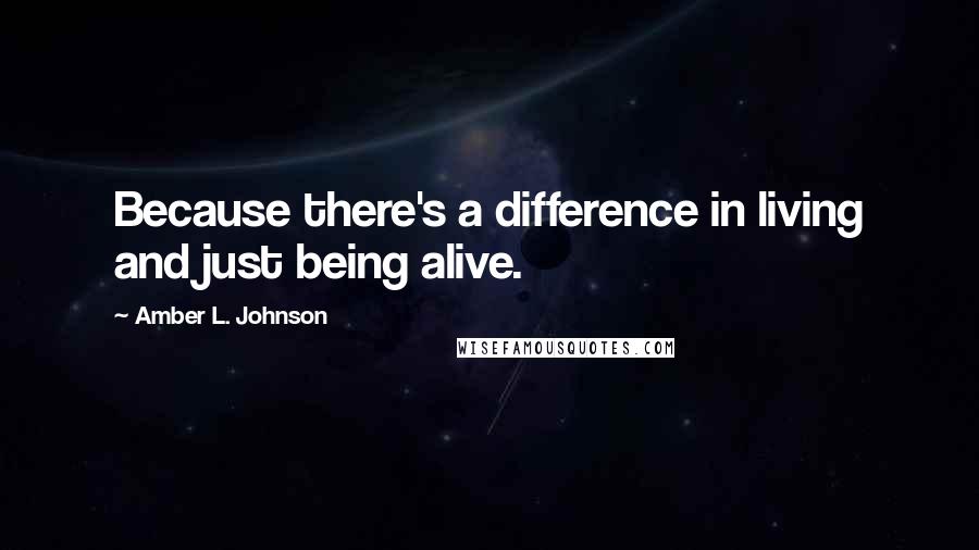 Amber L. Johnson Quotes: Because there's a difference in living and just being alive.