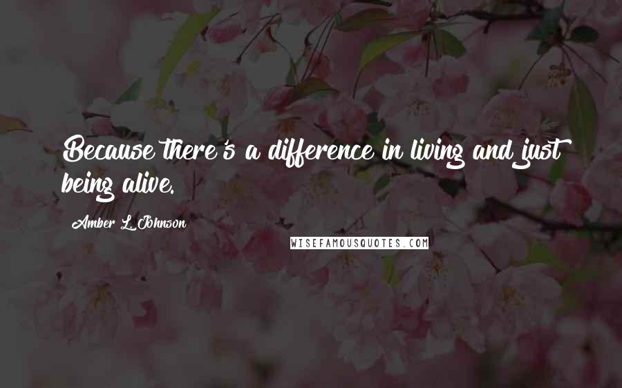 Amber L. Johnson Quotes: Because there's a difference in living and just being alive.