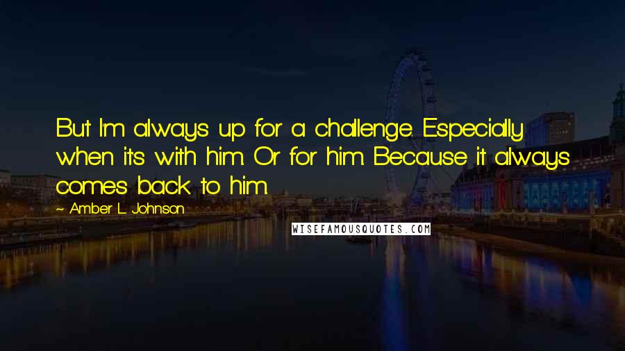 Amber L. Johnson Quotes: But I'm always up for a challenge. Especially when it's with him. Or for him. Because it always comes back to him.