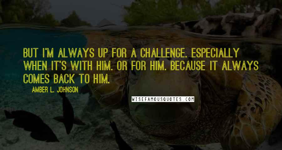 Amber L. Johnson Quotes: But I'm always up for a challenge. Especially when it's with him. Or for him. Because it always comes back to him.