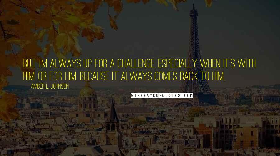 Amber L. Johnson Quotes: But I'm always up for a challenge. Especially when it's with him. Or for him. Because it always comes back to him.