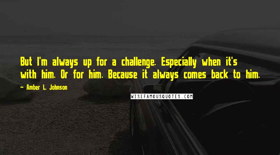 Amber L. Johnson Quotes: But I'm always up for a challenge. Especially when it's with him. Or for him. Because it always comes back to him.