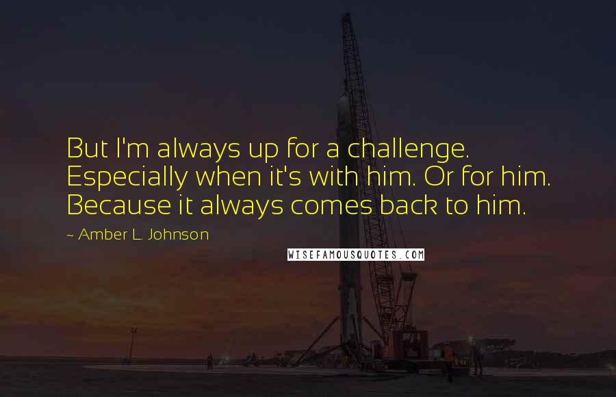 Amber L. Johnson Quotes: But I'm always up for a challenge. Especially when it's with him. Or for him. Because it always comes back to him.