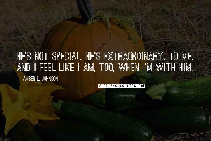 Amber L. Johnson Quotes: He's not special. He's extraordinary. To me. And I feel like I am, too, when I'm with him.