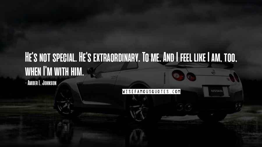 Amber L. Johnson Quotes: He's not special. He's extraordinary. To me. And I feel like I am, too, when I'm with him.