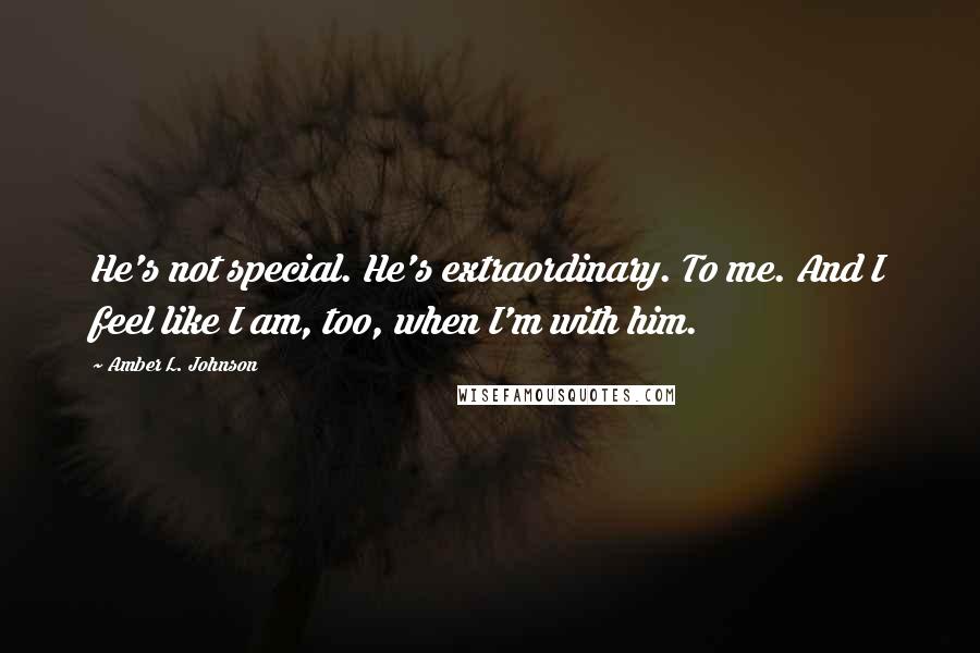 Amber L. Johnson Quotes: He's not special. He's extraordinary. To me. And I feel like I am, too, when I'm with him.