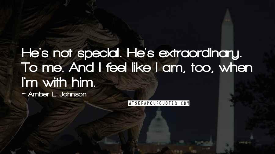 Amber L. Johnson Quotes: He's not special. He's extraordinary. To me. And I feel like I am, too, when I'm with him.