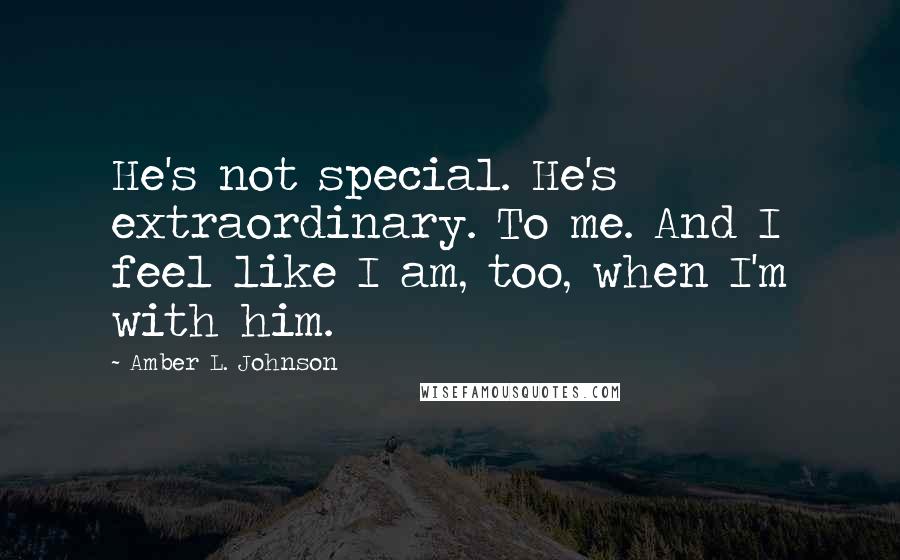 Amber L. Johnson Quotes: He's not special. He's extraordinary. To me. And I feel like I am, too, when I'm with him.