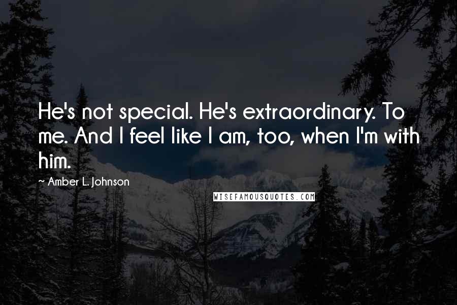 Amber L. Johnson Quotes: He's not special. He's extraordinary. To me. And I feel like I am, too, when I'm with him.