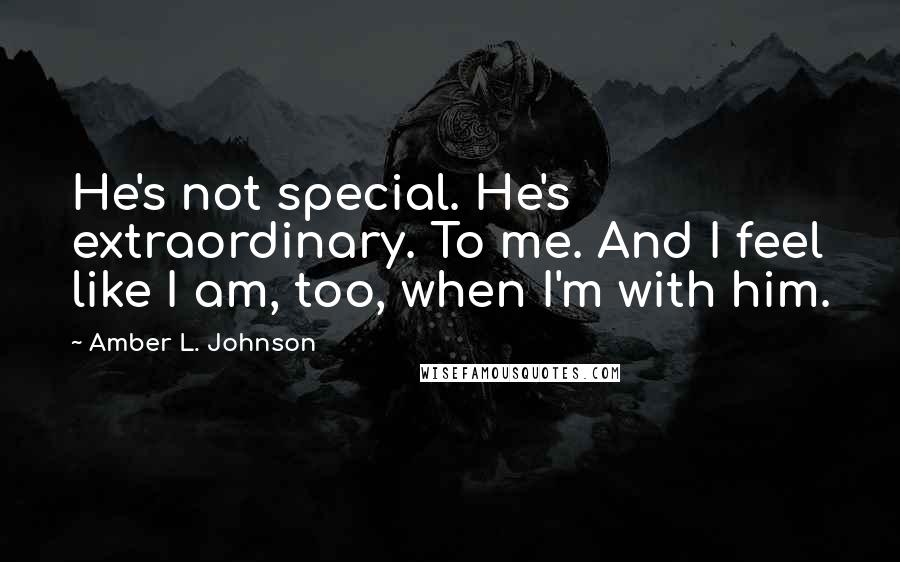 Amber L. Johnson Quotes: He's not special. He's extraordinary. To me. And I feel like I am, too, when I'm with him.