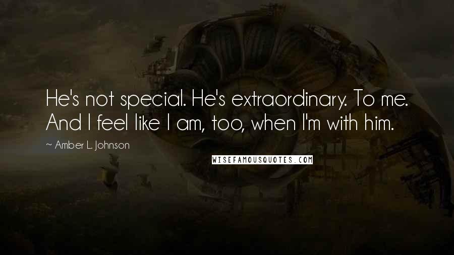 Amber L. Johnson Quotes: He's not special. He's extraordinary. To me. And I feel like I am, too, when I'm with him.