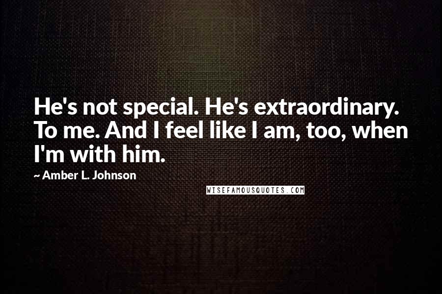 Amber L. Johnson Quotes: He's not special. He's extraordinary. To me. And I feel like I am, too, when I'm with him.