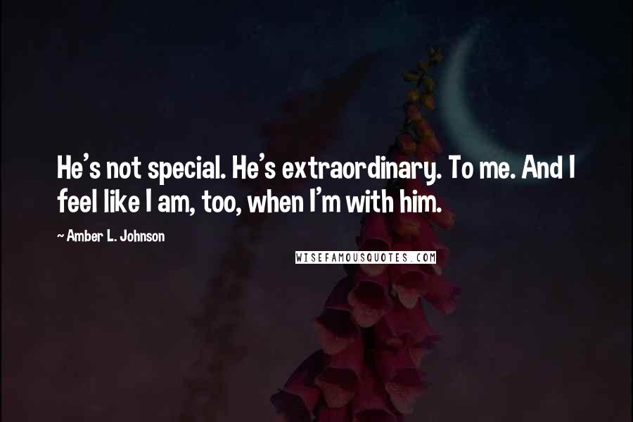 Amber L. Johnson Quotes: He's not special. He's extraordinary. To me. And I feel like I am, too, when I'm with him.