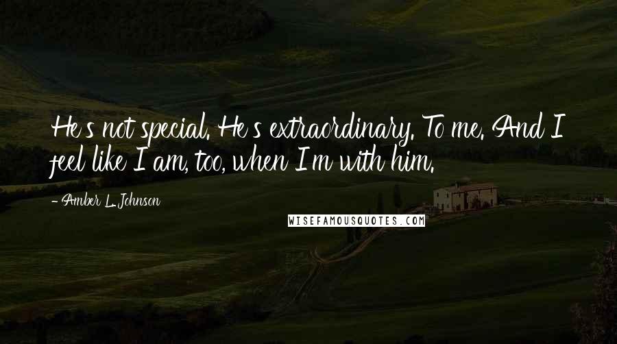 Amber L. Johnson Quotes: He's not special. He's extraordinary. To me. And I feel like I am, too, when I'm with him.