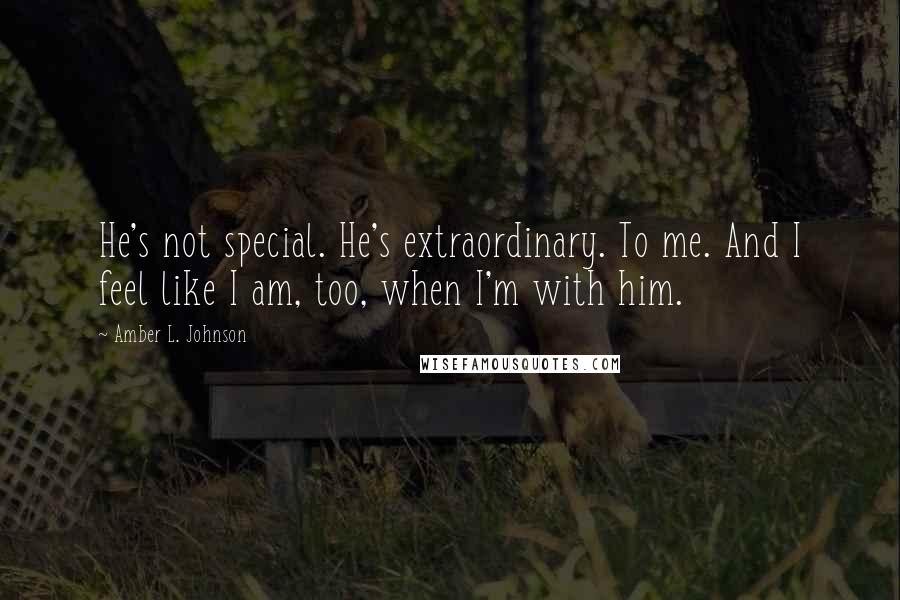 Amber L. Johnson Quotes: He's not special. He's extraordinary. To me. And I feel like I am, too, when I'm with him.