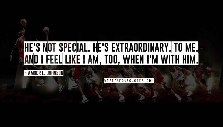 Amber L. Johnson Quotes: He's not special. He's extraordinary. To me. And I feel like I am, too, when I'm with him.