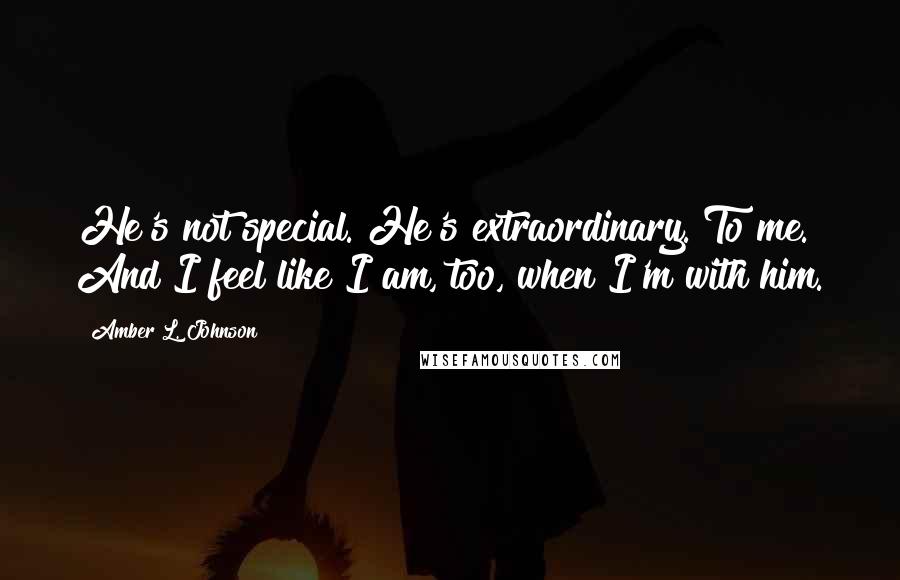 Amber L. Johnson Quotes: He's not special. He's extraordinary. To me. And I feel like I am, too, when I'm with him.