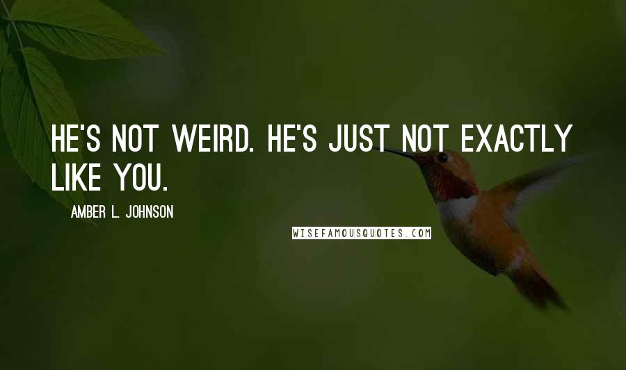 Amber L. Johnson Quotes: He's not weird. He's just not exactly like you.