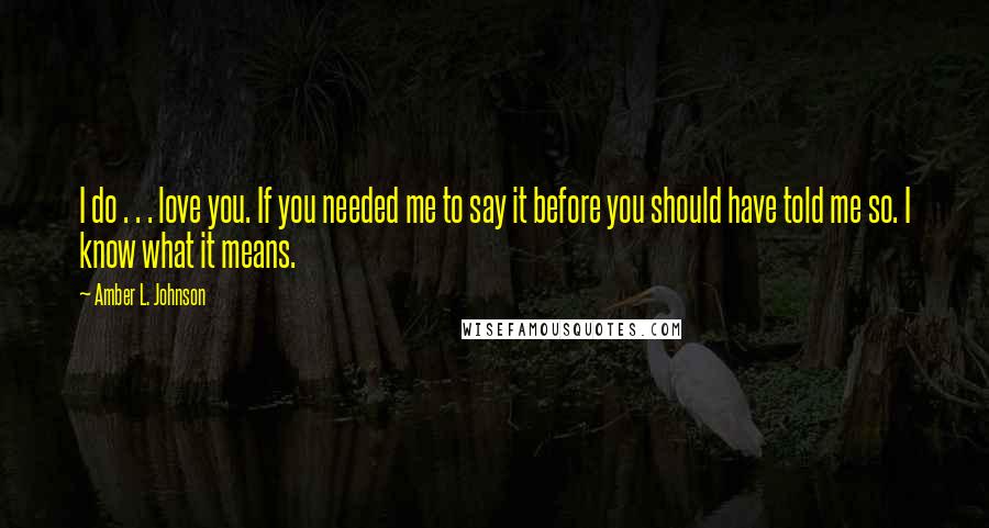 Amber L. Johnson Quotes: I do . . . love you. If you needed me to say it before you should have told me so. I know what it means.