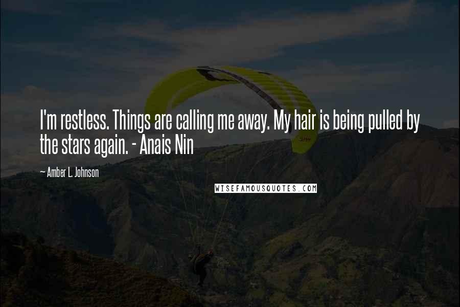 Amber L. Johnson Quotes: I'm restless. Things are calling me away. My hair is being pulled by the stars again. - Anais Nin