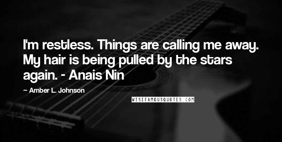 Amber L. Johnson Quotes: I'm restless. Things are calling me away. My hair is being pulled by the stars again. - Anais Nin