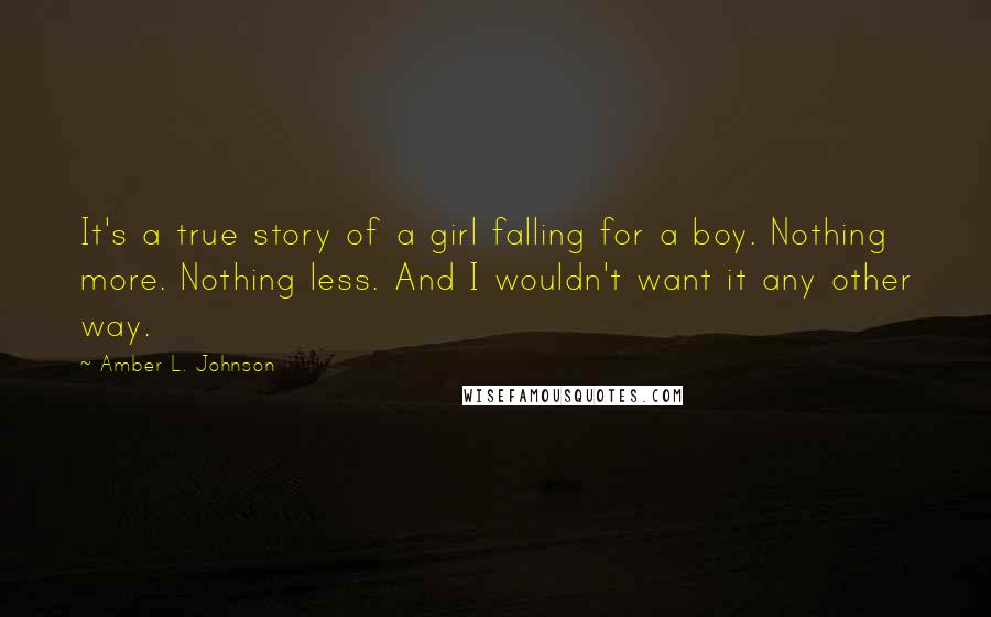 Amber L. Johnson Quotes: It's a true story of a girl falling for a boy. Nothing more. Nothing less. And I wouldn't want it any other way.