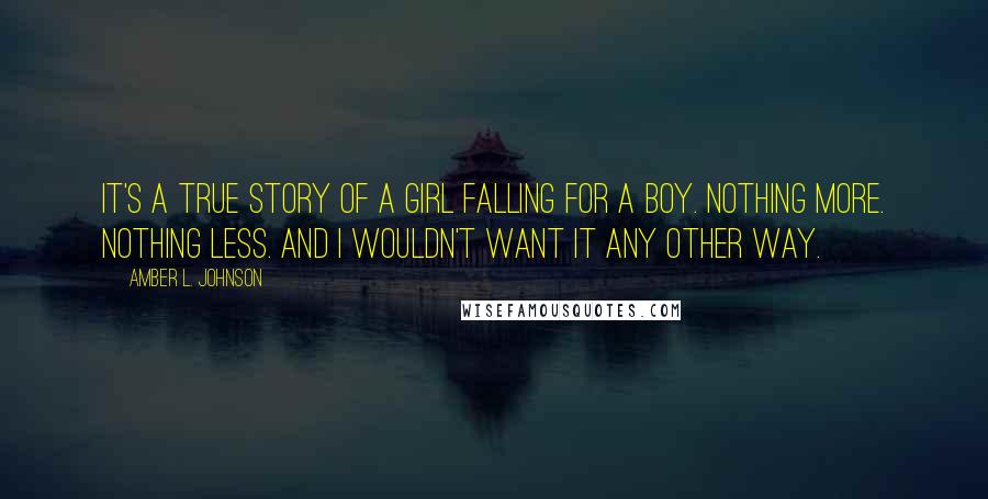 Amber L. Johnson Quotes: It's a true story of a girl falling for a boy. Nothing more. Nothing less. And I wouldn't want it any other way.