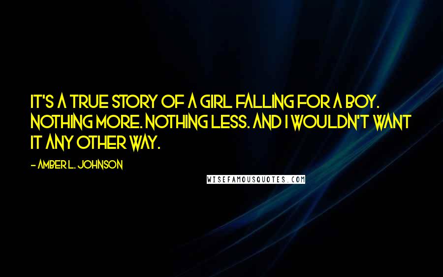 Amber L. Johnson Quotes: It's a true story of a girl falling for a boy. Nothing more. Nothing less. And I wouldn't want it any other way.