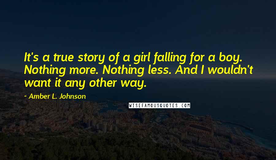 Amber L. Johnson Quotes: It's a true story of a girl falling for a boy. Nothing more. Nothing less. And I wouldn't want it any other way.