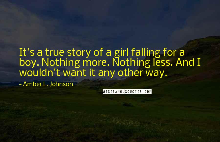 Amber L. Johnson Quotes: It's a true story of a girl falling for a boy. Nothing more. Nothing less. And I wouldn't want it any other way.