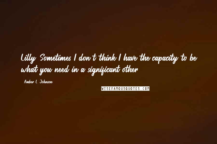 Amber L. Johnson Quotes: Lilly. Sometimes I don't think I have the capacity to be what you need in a significant other.