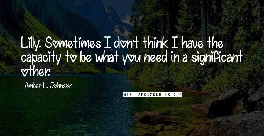 Amber L. Johnson Quotes: Lilly. Sometimes I don't think I have the capacity to be what you need in a significant other.