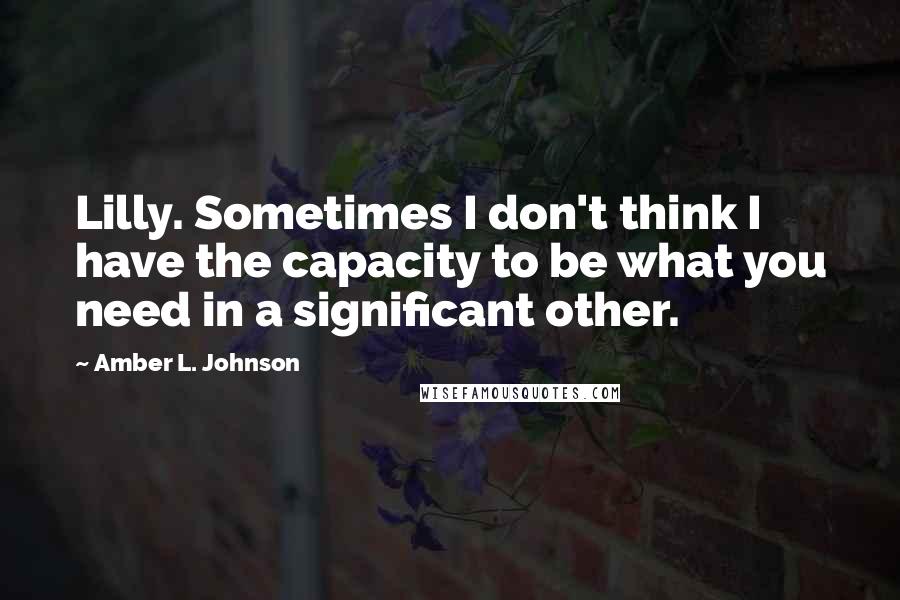 Amber L. Johnson Quotes: Lilly. Sometimes I don't think I have the capacity to be what you need in a significant other.