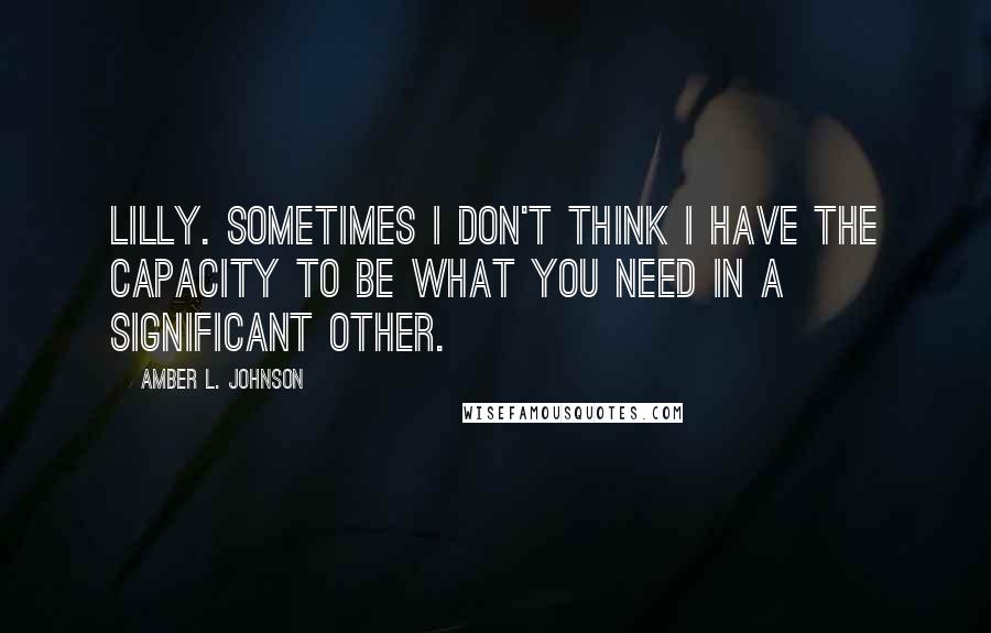 Amber L. Johnson Quotes: Lilly. Sometimes I don't think I have the capacity to be what you need in a significant other.